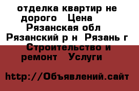 отделка квартир не дорого › Цена ­ 1 - Рязанская обл., Рязанский р-н, Рязань г. Строительство и ремонт » Услуги   